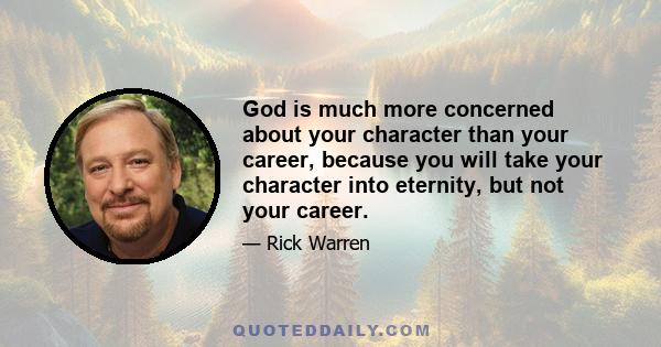 God is much more concerned about your character than your career, because you will take your character into eternity, but not your career.