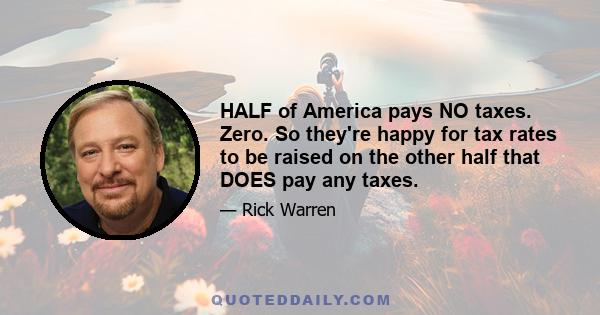 HALF of America pays NO taxes. Zero. So they're happy for tax rates to be raised on the other half that DOES pay any taxes.