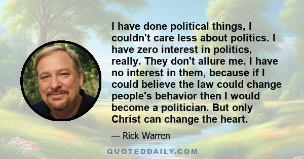 I have done political things, I couldn't care less about politics. I have zero interest in politics, really. They don't allure me. I have no interest in them, because if I could believe the law could change people's