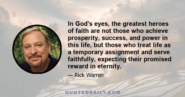 In God's eyes, the greatest heroes of faith are not those who achieve prosperity, success, and power in this life, but those who treat life as a temporary assignment and serve faithfully, expecting their promised reward 