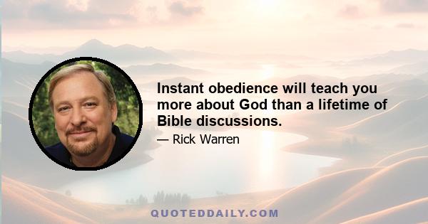 Instant obedience will teach you more about God than a lifetime of Bible discussions.