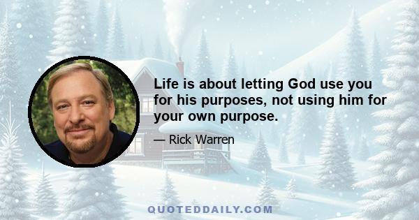 Life is about letting God use you for his purposes, not using him for your own purpose.