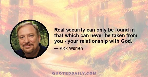 Real security can only be found in that which can never be taken from you - your relationship with God.