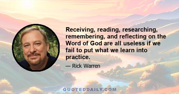 Receiving, reading, researching, remembering, and reflecting on the Word of God are all useless if we fail to put what we learn into practice.