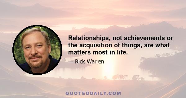 Relationships, not achievements or the acquisition of things, are what matters most in life.