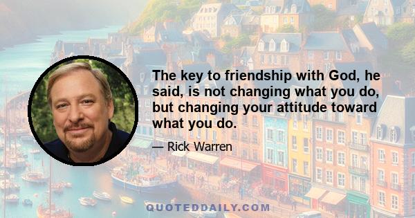 The key to friendship with God, he said, is not changing what you do, but changing your attitude toward what you do.