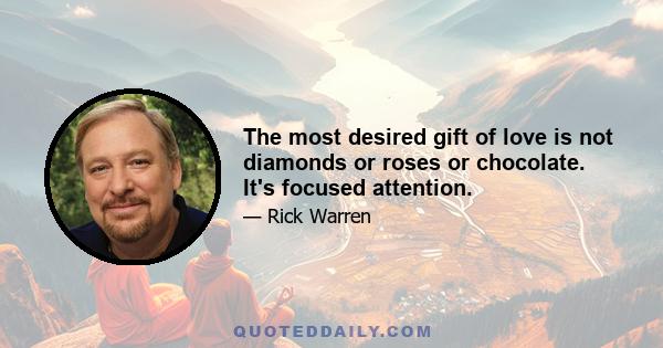 The most desired gift of love is not diamonds or roses or chocolate. It's focused attention.