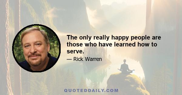 The only really happy people are those who have learned how to serve.