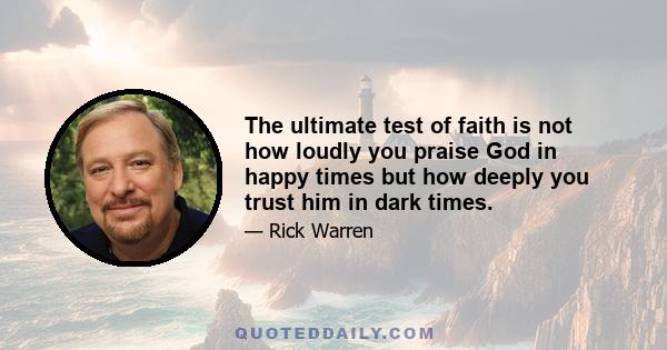 The ultimate test of faith is not how loudly you praise God in happy times but how deeply you trust him in dark times.