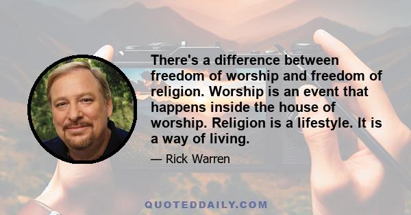 There's a difference between freedom of worship and freedom of religion. Worship is an event that happens inside the house of worship. Religion is a lifestyle. It is a way of living.