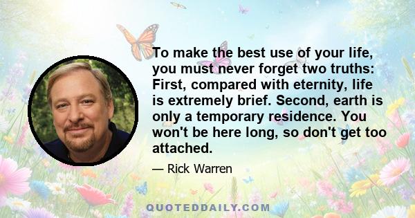 To make the best use of your life, you must never forget two truths: First, compared with eternity, life is extremely brief. Second, earth is only a temporary residence. You won't be here long, so don't get too attached.