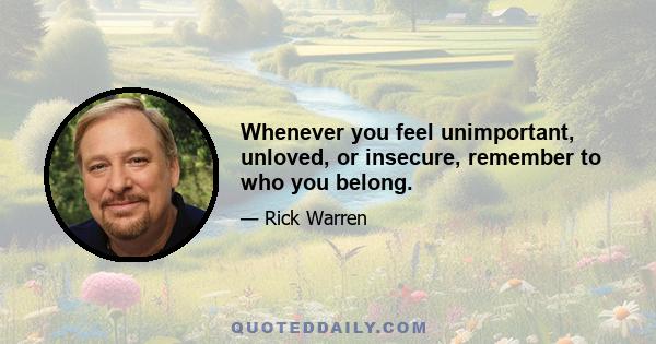 Whenever you feel unimportant, unloved, or insecure, remember to who you belong.