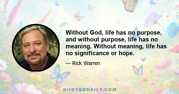 Without God, life has no purpose, and without purpose, life has no meaning. Without meaning, life has no significance or hope.