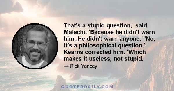 That's a stupid question,' said Malachi. 'Because he didn't warn him. He didn't warn anyone.' 'No, it's a philosophical question,' Kearns corrected him. 'Which makes it useless, not stupid.