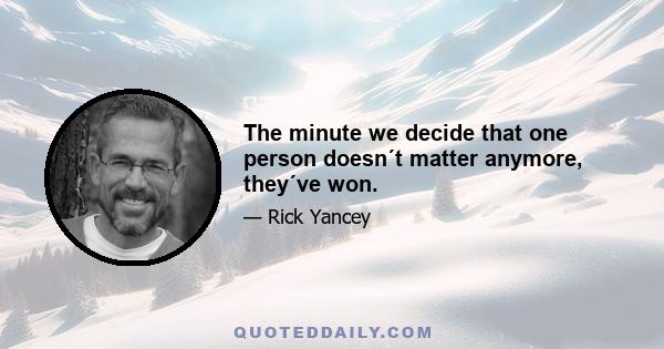 The minute we decide that one person doesn´t matter anymore, they´ve won.