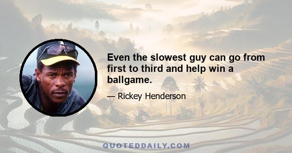 Even the slowest guy can go from first to third and help win a ballgame.
