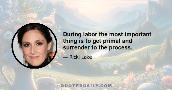 During labor the most important thing is to get primal and surrender to the process.