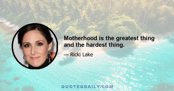 Motherhood is the greatest thing and the hardest thing.