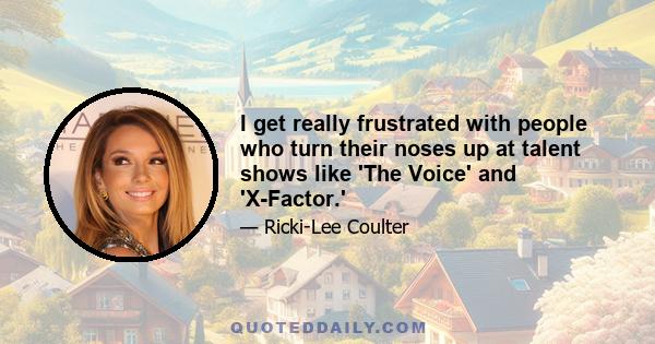 I get really frustrated with people who turn their noses up at talent shows like 'The Voice' and 'X-Factor.'