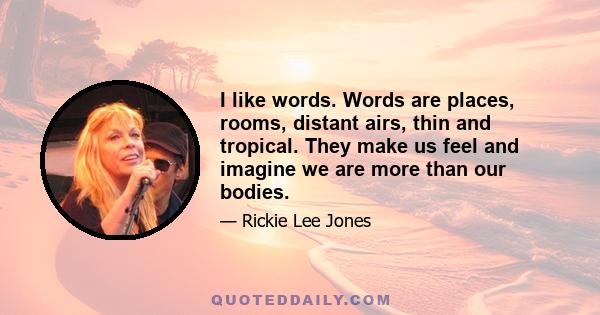 I like words. Words are places, rooms, distant airs, thin and tropical. They make us feel and imagine we are more than our bodies.