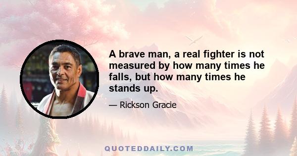 A brave man, a real fighter is not measured by how many times he falls, but how many times he stands up.