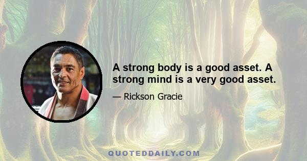 A strong body is a good asset. A strong mind is a very good asset.