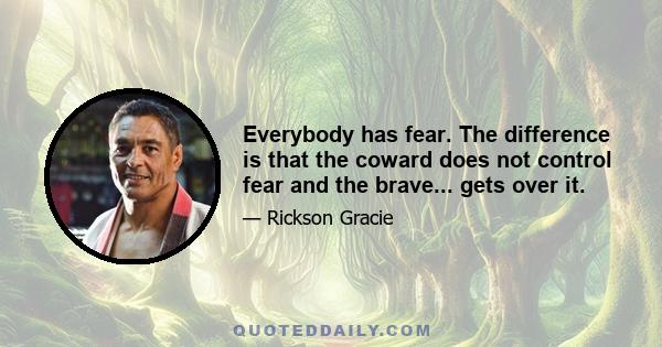 Everybody has fear. The difference is that the coward does not control fear and the brave... gets over it.