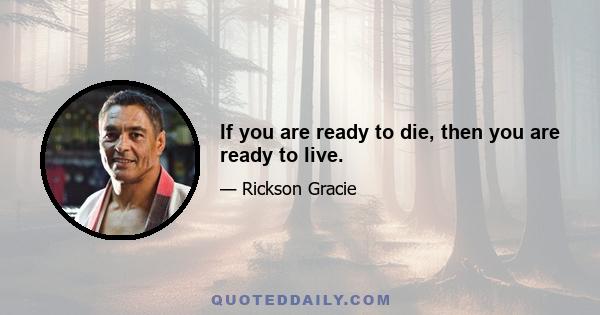 If you are ready to die, then you are ready to live.