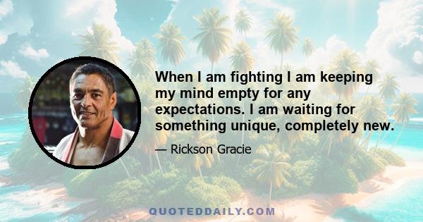 When I am fighting I am keeping my mind empty for any expectations. I am waiting for something unique, completely new.