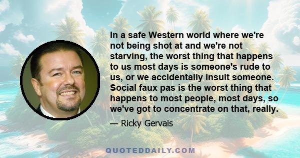 In a safe Western world where we're not being shot at and we're not starving, the worst thing that happens to us most days is someone's rude to us, or we accidentally insult someone. Social faux pas is the worst thing