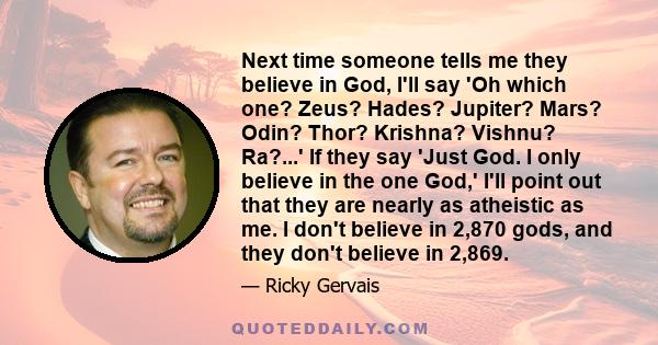 Next time someone tells me they believe in God, I'll say 'Oh which one? Zeus? Hades? Jupiter? Mars? Odin? Thor? Krishna? Vishnu? Ra?...' If they say 'Just God. I only believe in the one God,' I'll point out that they