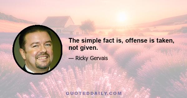 The simple fact is, offense is taken, not given.