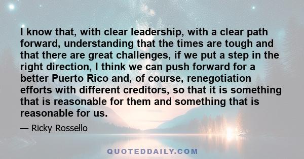 I know that, with clear leadership, with a clear path forward, understanding that the times are tough and that there are great challenges, if we put a step in the right direction, I think we can push forward for a