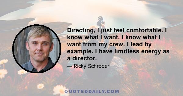 Directing, I just feel comfortable. I know what I want. I know what I want from my crew. I lead by example. I have limitless energy as a director.