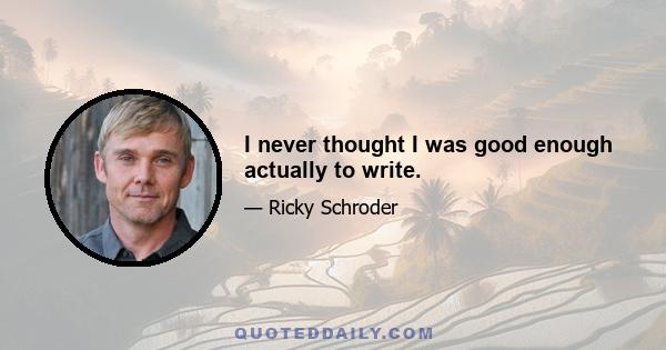 I never thought I was good enough actually to write.