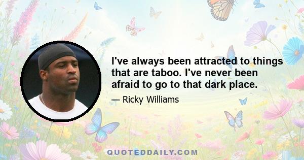 I've always been attracted to things that are taboo. I've never been afraid to go to that dark place.