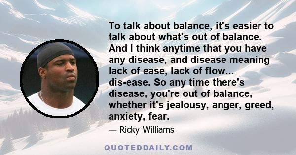 To talk about balance, it's easier to talk about what's out of balance. And I think anytime that you have any disease, and disease meaning lack of ease, lack of flow... dis-ease. So any time there's disease, you're out