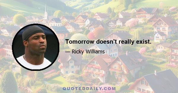 Tomorrow doesn't really exist.