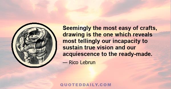 Seemingly the most easy of crafts, drawing is the one which reveals most tellingly our incapacity to sustain true vision and our acquiescence to the ready-made.