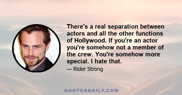 There's a real separation between actors and all the other functions of Hollywood. If you're an actor you're somehow not a member of the crew. You're somehow more special. I hate that.