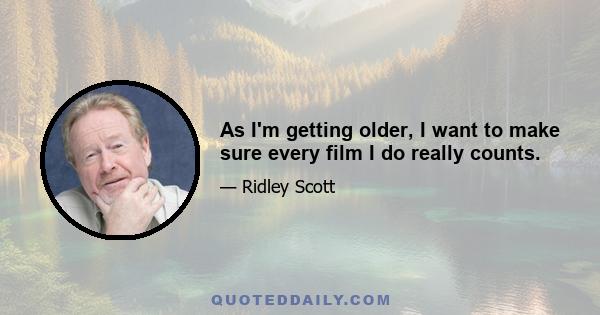 As I'm getting older, I want to make sure every film I do really counts.