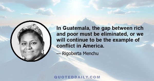 In Guatemala, the gap between rich and poor must be eliminated, or we will continue to be the example of conflict in America.