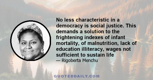 No less characteristic in a democracy is social justice. This demands a solution to the frightening indexes of infant mortality, of malnutrition, lack of education illiteracy, wages not sufficient to sustain life