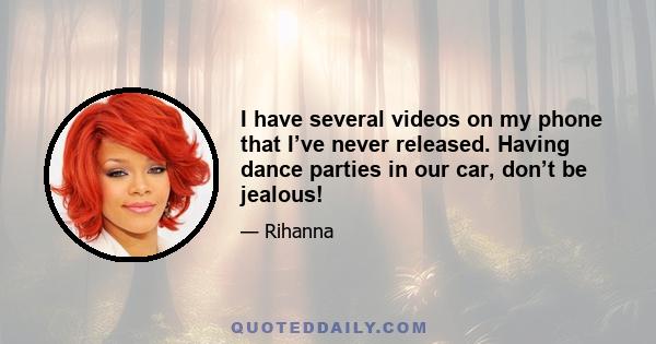 I have several videos on my phone that I’ve never released. Having dance parties in our car, don’t be jealous!