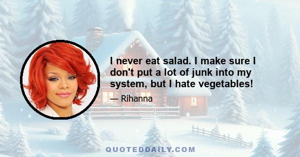 I never eat salad. I make sure I don't put a lot of junk into my system, but I hate vegetables!