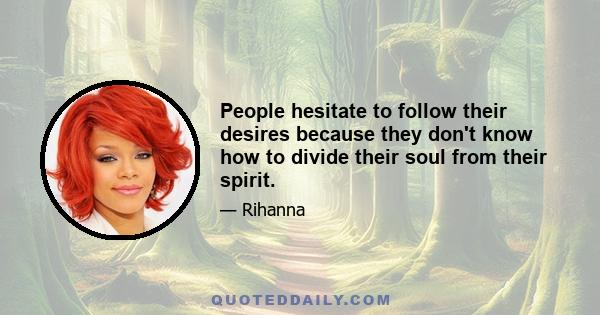 People hesitate to follow their desires because they don't know how to divide their soul from their spirit.