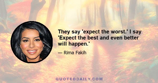 They say 'expect the worst.' I say 'Expect the best and even better will happen.'