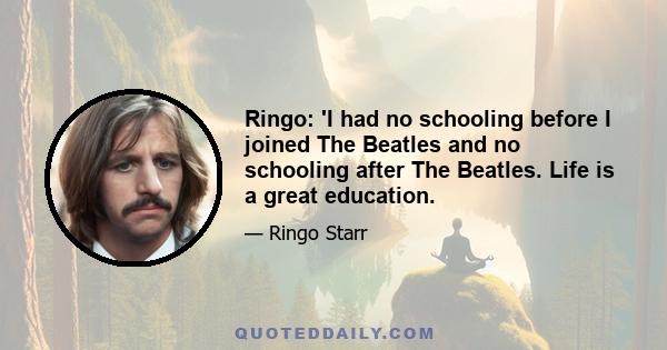 Ringo: 'I had no schooling before I joined The Beatles and no schooling after The Beatles. Life is a great education.