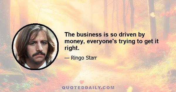 The business is so driven by money, everyone's trying to get it right.