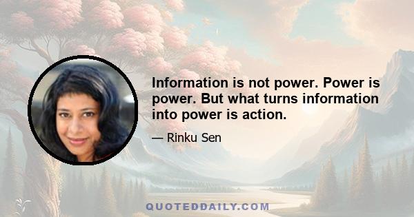 Information is not power. Power is power. But what turns information into power is action.